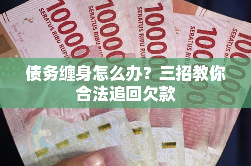 济南债务缠身怎么办？三招教你合法追回欠款