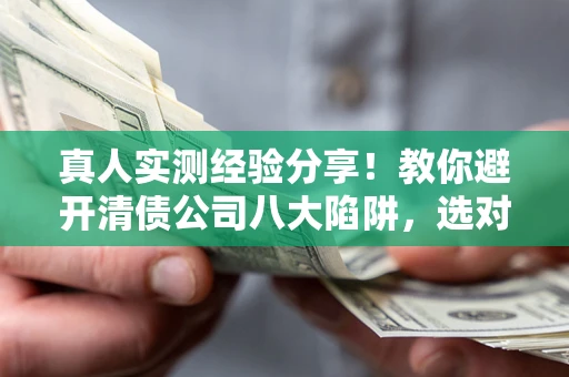 济南真人实测经验分享！教你避开清债公司八大陷阱，选对机构少走十年弯路