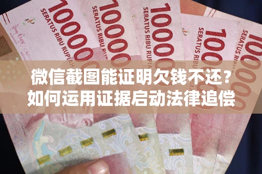 济南微信截图能证明欠钱不还？如何运用证据启动法律追偿程序？