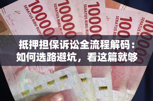 济南抵押担保诉讼全流程解码：如何选路避坑，看这篇就够了