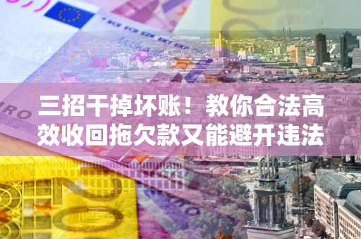 济南三招干掉坏账！教你合法高效收回拖欠款又能避开违法雷区