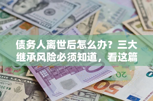 济南债务人离世后怎么办？三大继承风险必须知道，看这篇就够了