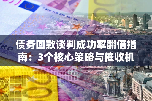济南债务回款谈判成功率翻倍指南：3个核心策略与催收机构避坑法则