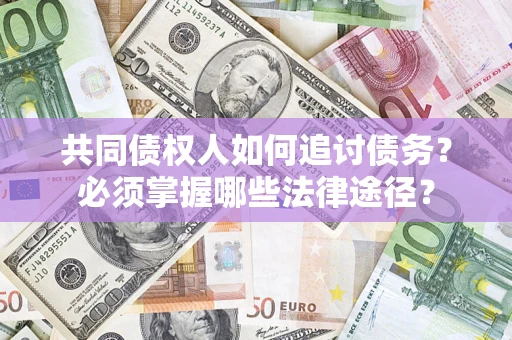 济南共同债权人如何追讨债务？必须掌握哪些法律途径？