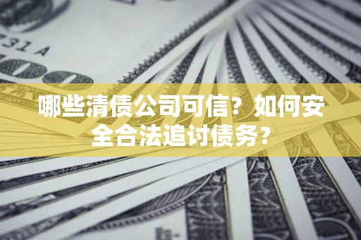 济南哪些清债公司可信？如何安全合法追讨债务？