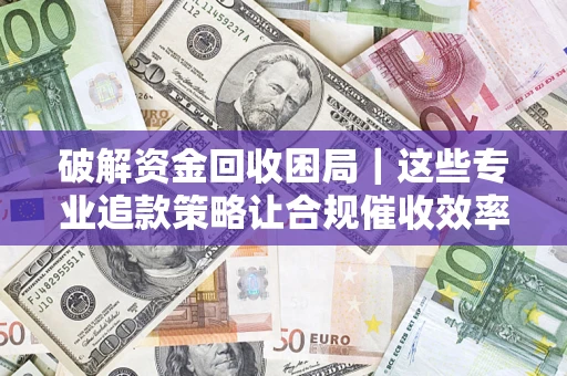 济南破解资金回收困局｜这些专业追款策略让合规催收效率翻倍