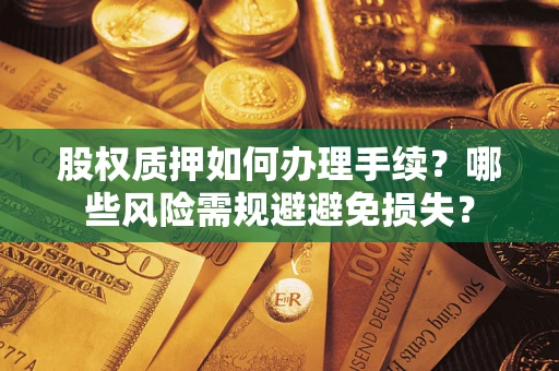 济南股权质押如何办理手续？哪些风险需规避避免损失？