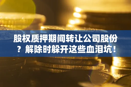 济南股权质押期间转让公司股份？解除时躲开这些血泪坑！