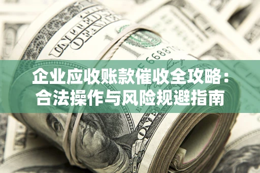 济南企业应收账款催收全攻略：合法操作与风险规避指南