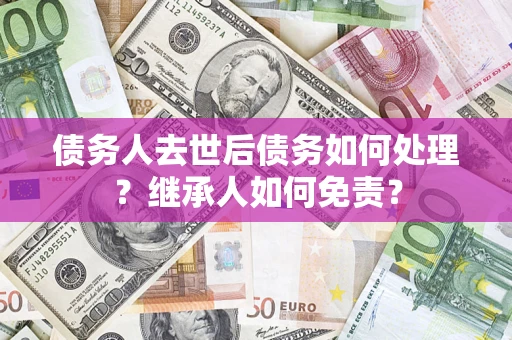 济南债务人去世后债务如何处理？继承人如何免责？