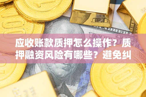 济南应收账款质押怎么操作？质押融资风险有哪些？避免纠纷高效融资技巧