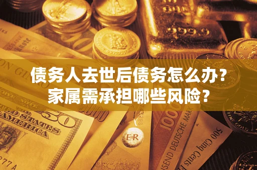 济南债务人去世后债务怎么办？家属需承担哪些风险？