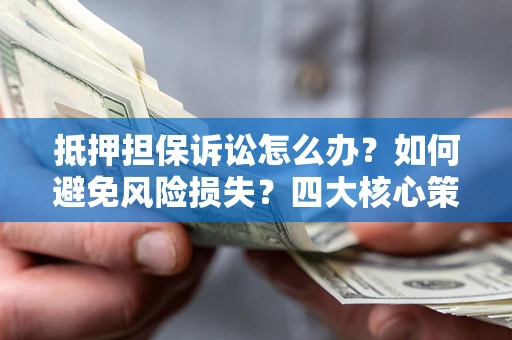 济南抵押担保诉讼怎么办？如何避免风险损失？四大核心策略全解读