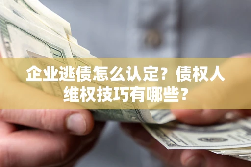 济南企业逃债怎么认定？债权人维权技巧有哪些？