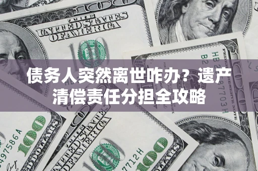 济南债务人突然离世咋办？遗产清偿责任分担全攻略