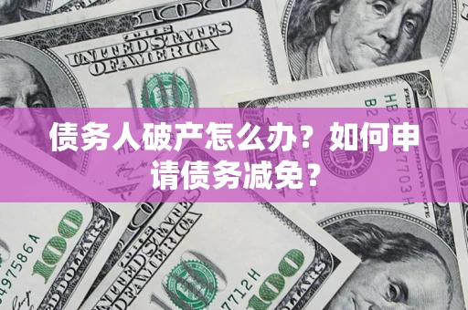 济南债务人破产怎么办？如何申请债务减免？