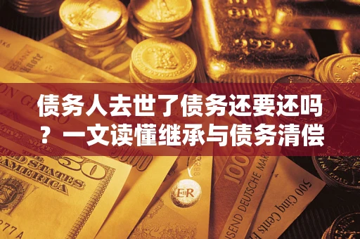 济南债务人去世了债务还要还吗？一文读懂继承与债务清偿