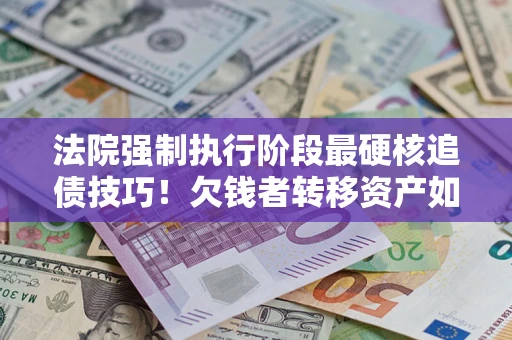 济南法院强制执行阶段最硬核追债技巧！欠钱者转移资产如何破解？