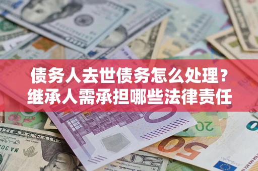 济南债务人去世债务怎么处理？继承人需承担哪些法律责任？