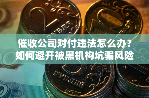 济南催收公司对付违法怎么办？如何避开被黑机构坑骗风险