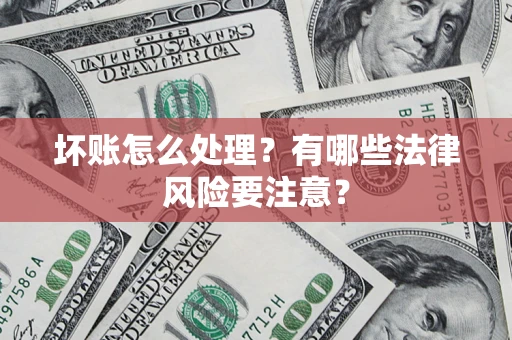 济南坏账怎么处理？有哪些法律风险要注意？