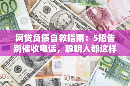 济南网贷负债自救指南：5招告别催收电话，聪明人都这样做