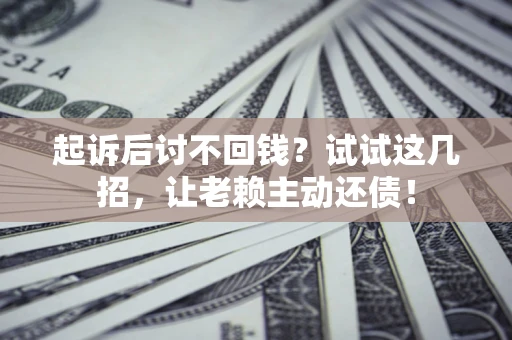 济南起诉后讨不回钱？试试这几招，让老赖主动还债！