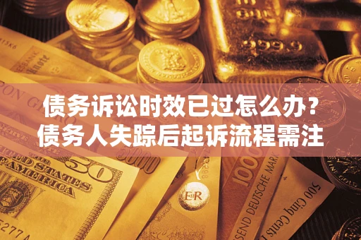 济南债务诉讼时效已过怎么办？债务人失踪后起诉流程需注意什么？
