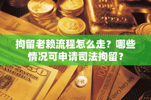 济南拘留老赖流程怎么走？哪些情况可申请司法拘留？