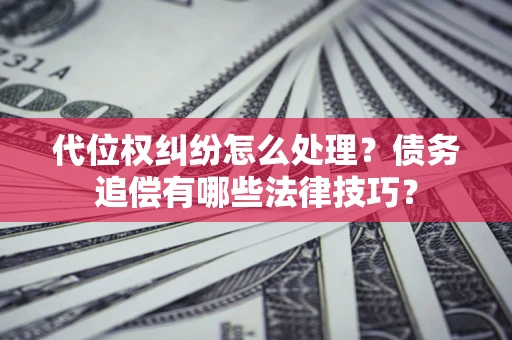 济南代位权纠纷怎么处理？债务追偿有哪些法律技巧？
