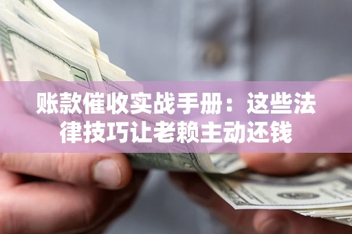 济南账款催收实战手册：这些法律技巧让老赖主动还钱
