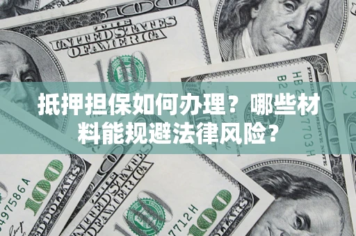 济南抵押担保如何办理？哪些材料能规避法律风险？