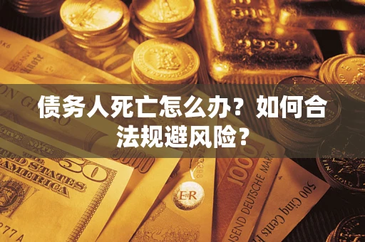 济南债务人死亡怎么办？如何合法规避风险？