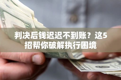 济南判决后钱迟迟不到账？这5招帮你破解执行困境