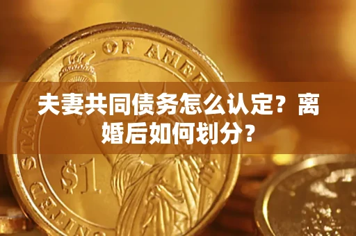 济南夫妻共同债务怎么认定？离婚后如何划分？