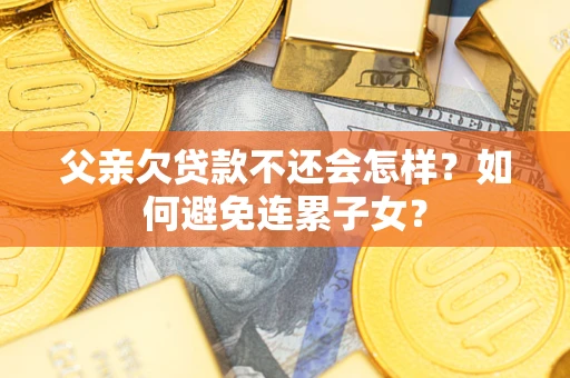 济南父亲欠贷款不还会怎样？如何避免连累子女？