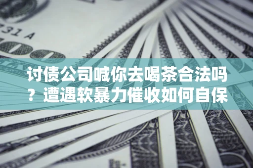 济南讨债公司喊你去喝茶合法吗？遭遇软暴力催收如何自保？