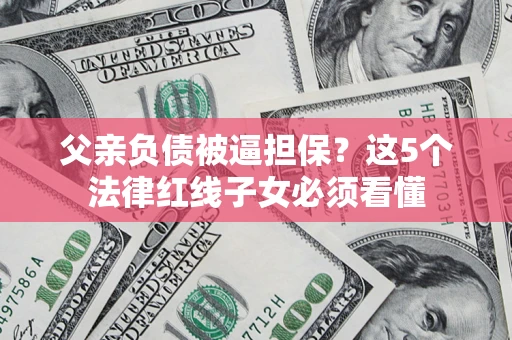 济南父亲负债被逼担保？这5个法律红线子女必须看懂