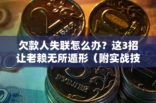 济南欠款人失联怎么办？这3招让老赖无所遁形（附实战技巧）