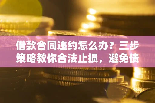济南借款合同违约怎么办？三步策略教你合法止损，避免债务危机升级