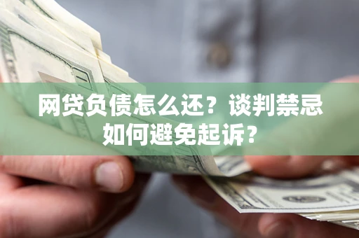 济南网贷负债怎么还？谈判禁忌如何避免起诉？