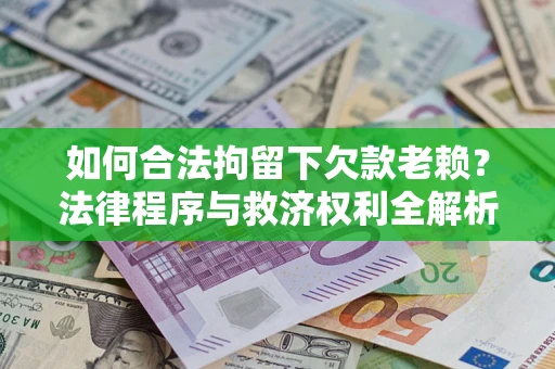 济南如何合法拘留下欠款老赖？法律程序与救济权利全解析