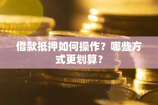 济南借款抵押如何操作？哪些方式更划算？