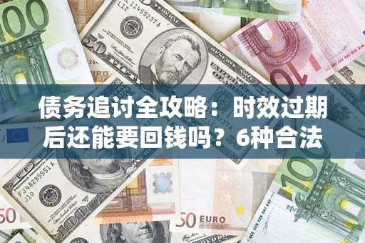 济南债务追讨全攻略：时效过期后还能要回钱吗？6种合法手段助你维权