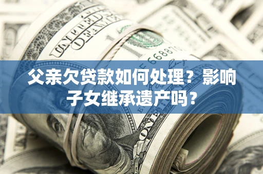 济南父亲欠贷款如何处理?影响子女继承遗产吗? 济南父亲欠贷款如何处理?影响子女继承遗产吗?