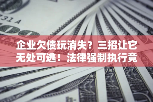 济南企业欠债玩消失？三招让它无处可逃！法律强制执行竟比讨债公司还狠？