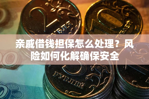 济南亲戚借钱担保怎么处理？风险如何化解确保安全