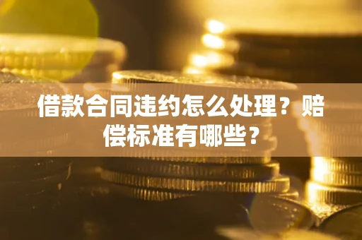 济南借款合同违约怎么处理？赔偿标准有哪些？