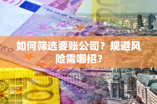 济南如何筛选要账公司？规避风险需哪招？