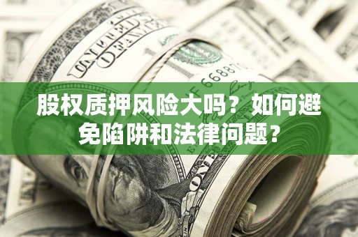 济南股权质押风险大吗？如何避免陷阱和法律问题？